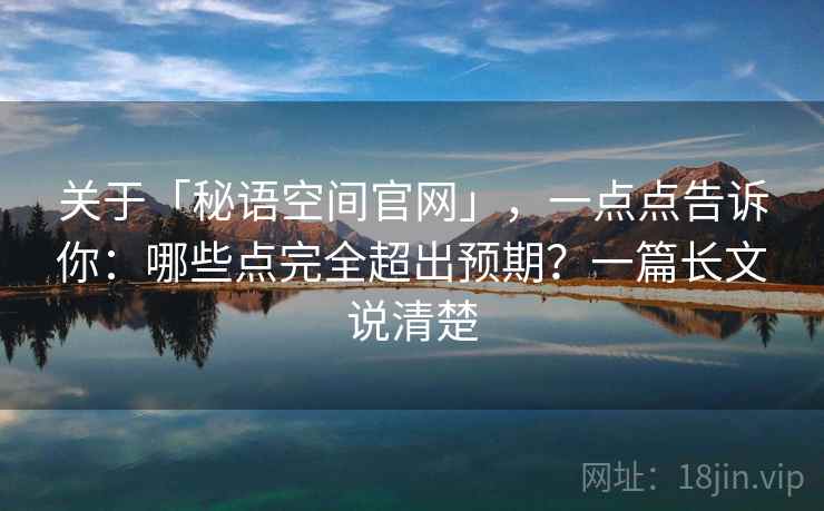 关于「秘语空间官网」，一点点告诉你：哪些点完全超出预期？一篇长文说清楚