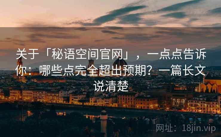 关于「秘语空间官网」，一点点告诉你：哪些点完全超出预期？一篇长文说清楚