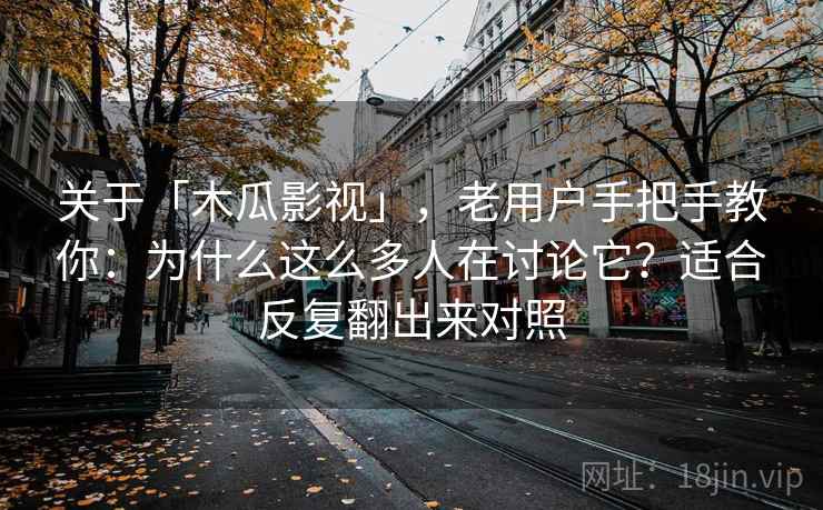 关于「木瓜影视」，老用户手把手教你：为什么这么多人在讨论它？适合反复翻出来对照