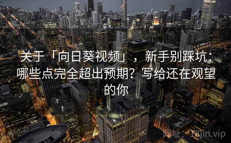关于「向日葵视频」，新手别踩坑：哪些点完全超出预期？写给还在观望的你