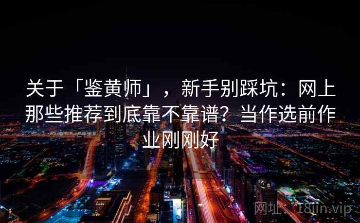 关于「鉴黄师」，新手别踩坑：网上那些推荐到底靠不靠谱？当作选前作业刚刚好