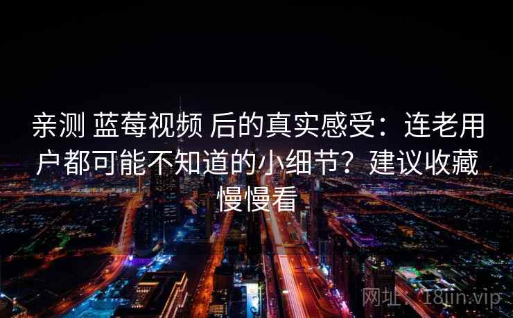 亲测 蓝莓视频 后的真实感受：连老用户都可能不知道的小细节？建议收藏慢慢看
