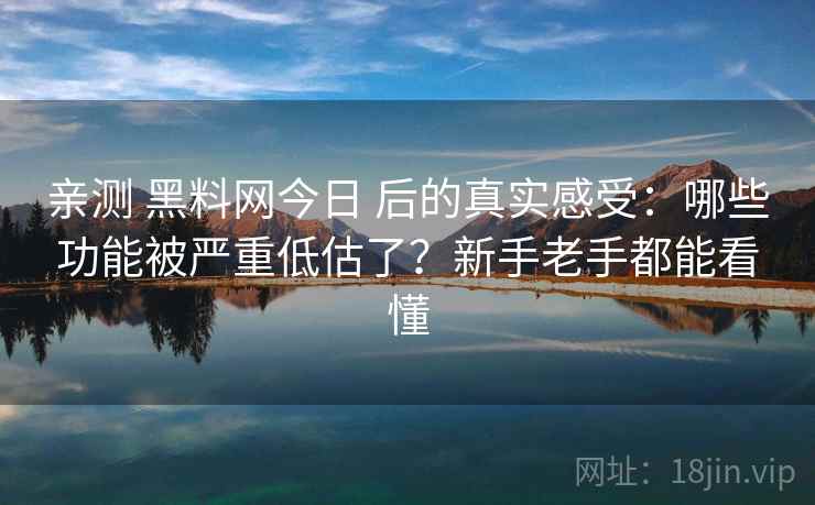 亲测 黑料网今日 后的真实感受：哪些功能被严重低估了？新手老手都能看懂