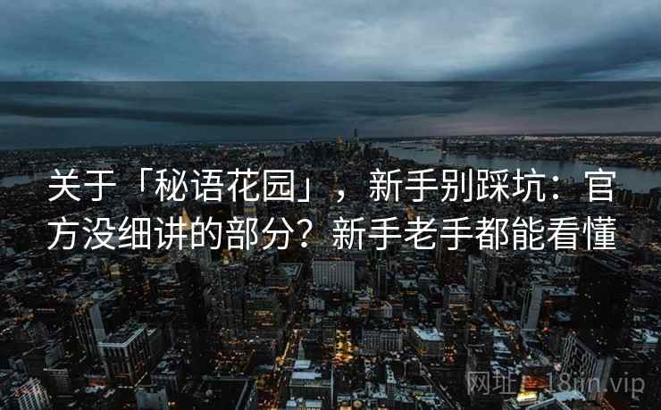 关于「秘语花园」，新手别踩坑：官方没细讲的部分？新手老手都能看懂