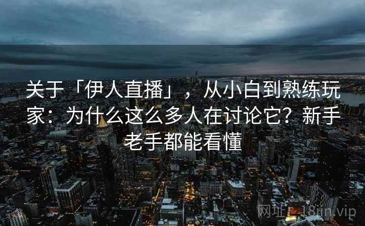 关于「伊人直播」，从小白到熟练玩家：为什么这么多人在讨论它？新手老手都能看懂