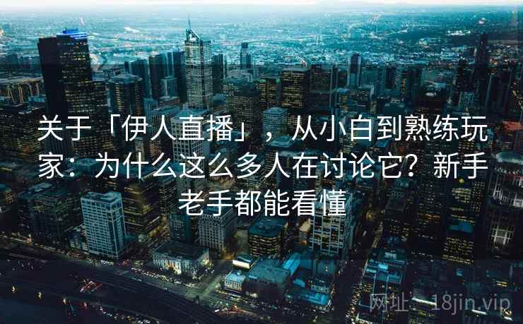 关于「伊人直播」，从小白到熟练玩家：为什么这么多人在讨论它？新手老手都能看懂