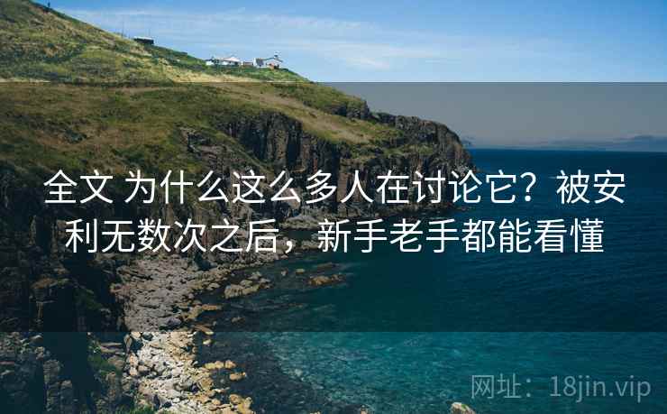 全文 为什么这么多人在讨论它？被安利无数次之后，新手老手都能看懂