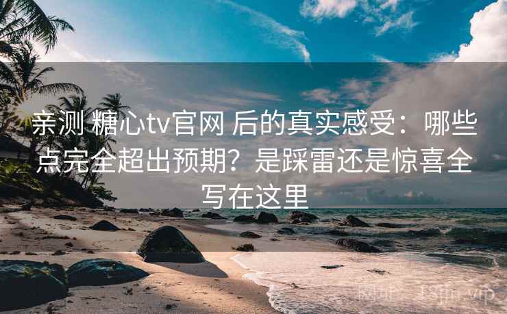 亲测 糖心tv官网 后的真实感受：哪些点完全超出预期？是踩雷还是惊喜全写在这里