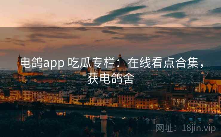 电鸽app 吃瓜专栏：在线看点合集，获电鸽舍