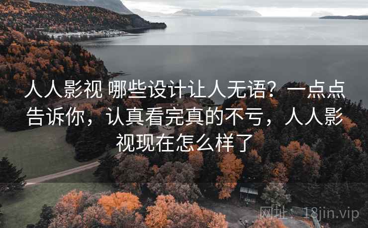人人影视 哪些设计让人无语？一点点告诉你，认真看完真的不亏，人人影视现在怎么样了