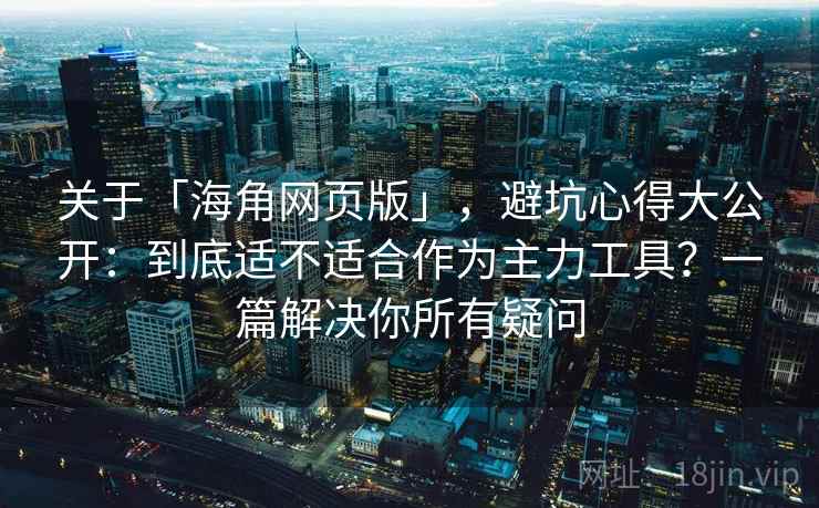 关于「海角网页版」，避坑心得大公开：到底适不适合作为主力工具？一篇解决你所有疑问