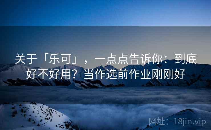 关于「乐可」，一点点告诉你：到底好不好用？当作选前作业刚刚好