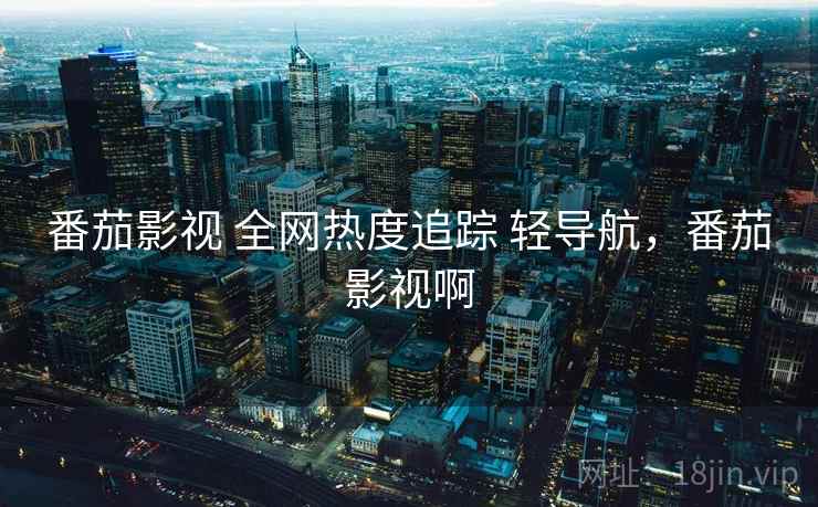 番茄影视 全网热度追踪 轻导航，番茄影视啊