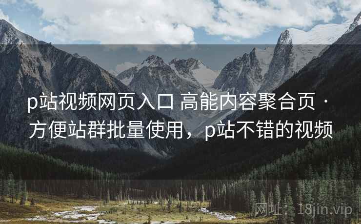 p站视频网页入口 高能内容聚合页 · 方便站群批量使用，p站不错的视频