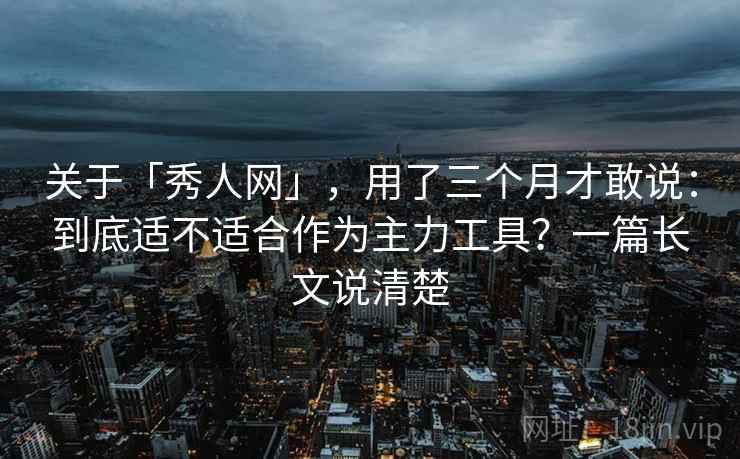 关于「秀人网」，用了三个月才敢说：到底适不适合作为主力工具？一篇长文说清楚