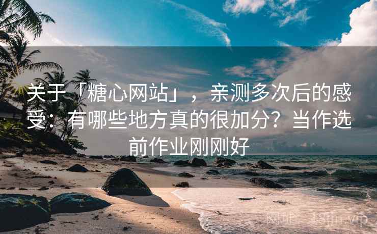 关于「糖心网站」，亲测多次后的感受：有哪些地方真的很加分？当作选前作业刚刚好