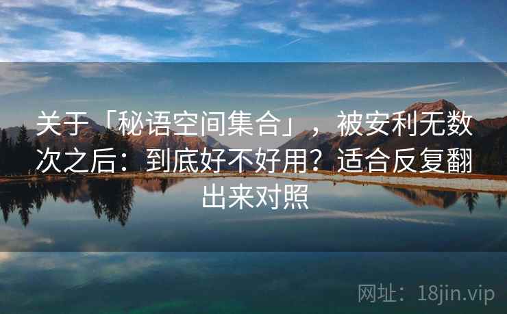 关于「秘语空间集合」，被安利无数次之后：到底好不好用？适合反复翻出来对照