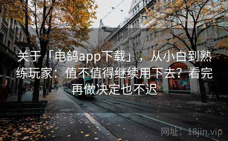 关于「电鸽app下载」，从小白到熟练玩家：值不值得继续用下去？看完再做决定也不迟