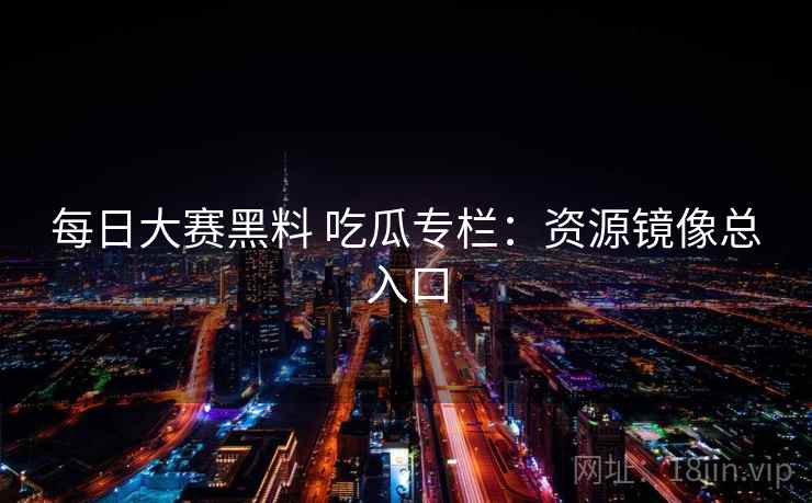 每日大赛黑料 吃瓜专栏：资源镜像总入口