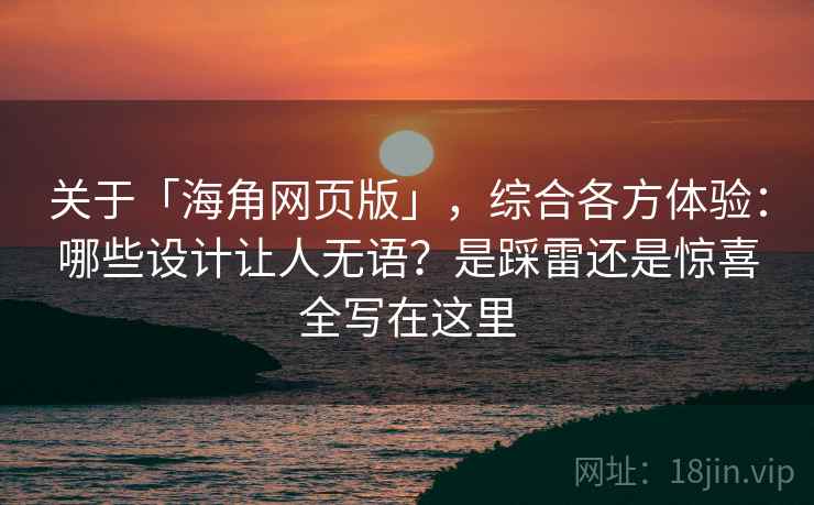 关于「海角网页版」，综合各方体验：哪些设计让人无语？是踩雷还是惊喜全写在这里