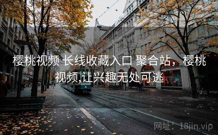 樱桃视频 长线收藏入口 聚合站，樱桃视频,让兴趣无处可逃