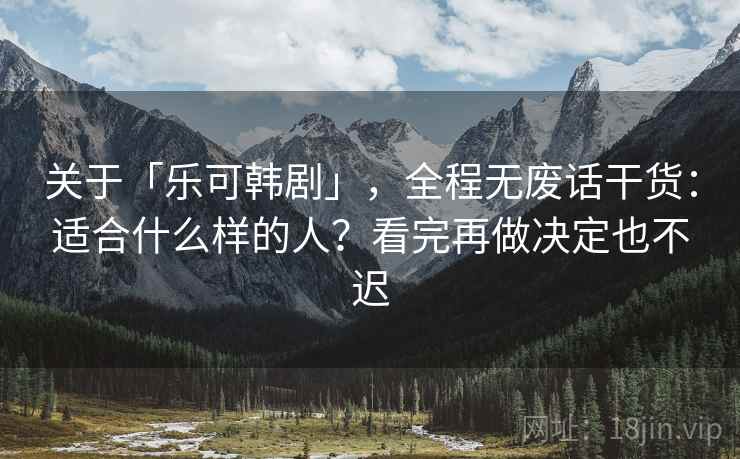 关于「乐可韩剧」，全程无废话干货：适合什么样的人？看完再做决定也不迟