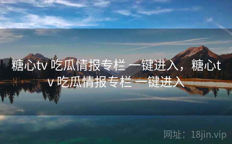 糖心tv 吃瓜情报专栏 一键进入，糖心tv 吃瓜情报专栏 一键进入