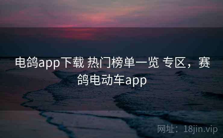 电鸽app下载 热门榜单一览 专区，赛鸽电动车app