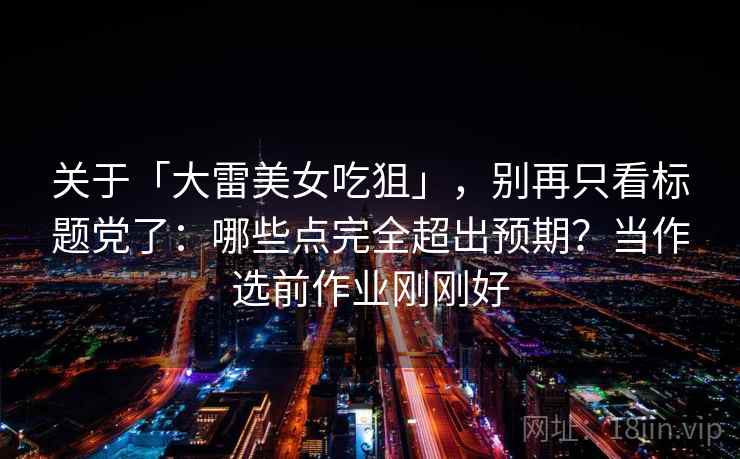 关于「大雷美女吃狙」，别再只看标题党了：哪些点完全超出预期？当作选前作业刚刚好