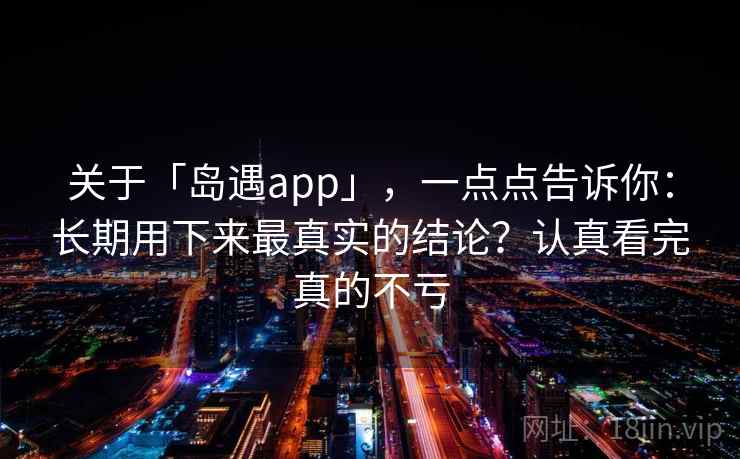 关于「岛遇app」，一点点告诉你：长期用下来最真实的结论？认真看完真的不亏
