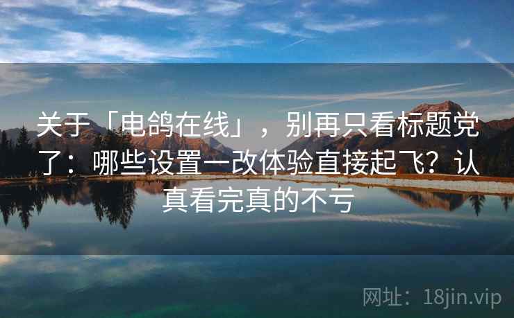 关于「电鸽在线」，别再只看标题党了：哪些设置一改体验直接起飞？认真看完真的不亏