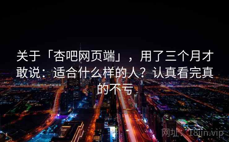 关于「杏吧网页端」，用了三个月才敢说：适合什么样的人？认真看完真的不亏