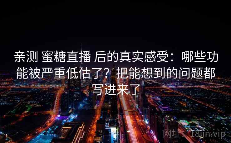 亲测 蜜糖直播 后的真实感受：哪些功能被严重低估了？把能想到的问题都写进来了