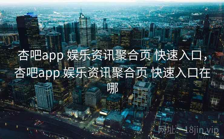 杏吧app 娱乐资讯聚合页 快速入口，杏吧app 娱乐资讯聚合页 快速入口在哪