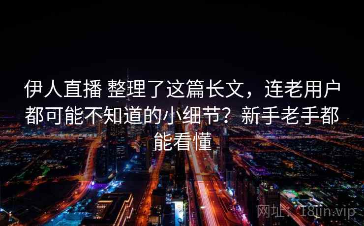 伊人直播 整理了这篇长文，连老用户都可能不知道的小细节？新手老手都能看懂