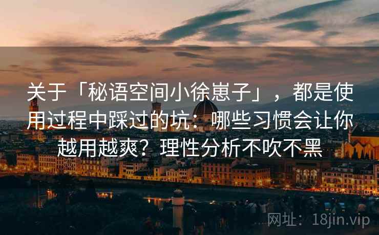 关于「秘语空间小徐崽子」，都是使用过程中踩过的坑：哪些习惯会让你越用越爽？理性分析不吹不黑
