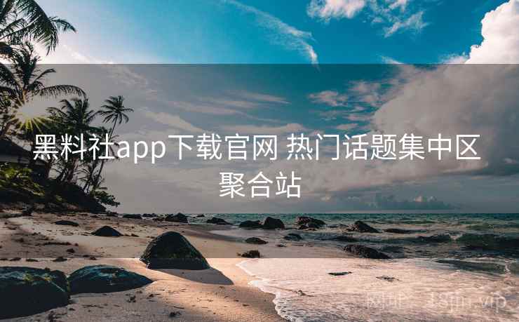 黑料社app下载官网 热门话题集中区 聚合站