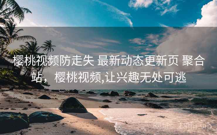 樱桃视频防走失 最新动态更新页 聚合站，樱桃视频,让兴趣无处可逃