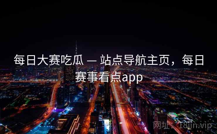 每日大赛吃瓜 — 站点导航主页,每日赛事看点app 每日大赛吃瓜 — 站点导航主页,每日赛事看点app