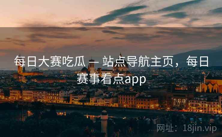 每日大赛吃瓜 — 站点导航主页，每日赛事看点app