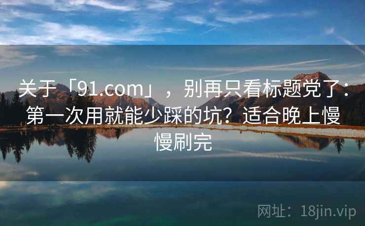 关于「91.com」,别再只看标题党了:第一次用就能少踩的坑?适合晚上慢慢刷完 关于「91.com」,别再只看标题党了:第一次用就能少踩的坑?适合晚上慢慢刷完