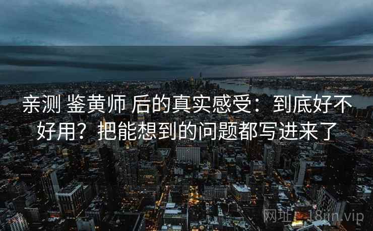 亲测 鉴黄师 后的真实感受:到底好不好用?把能想到的问题都写进来了 亲测 鉴黄师 后的真实感受:到底好不好用?把能想到的问题都写进来了