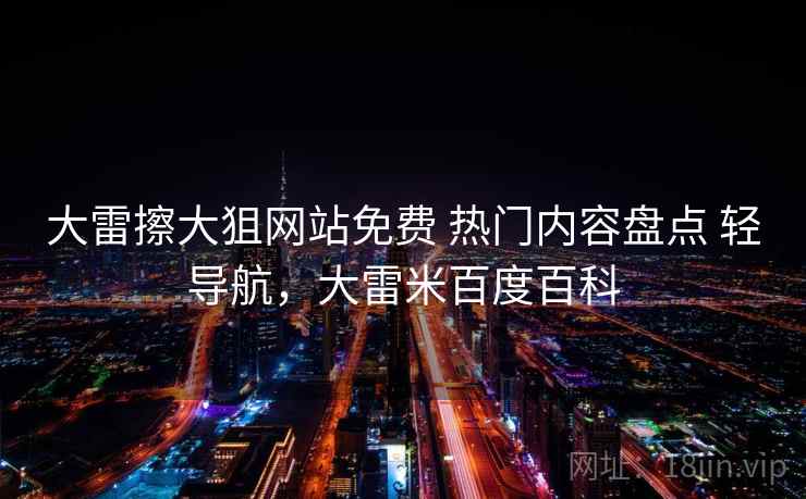 大雷擦大狙网站免费 热门内容盘点 轻导航，大雷米百度百科