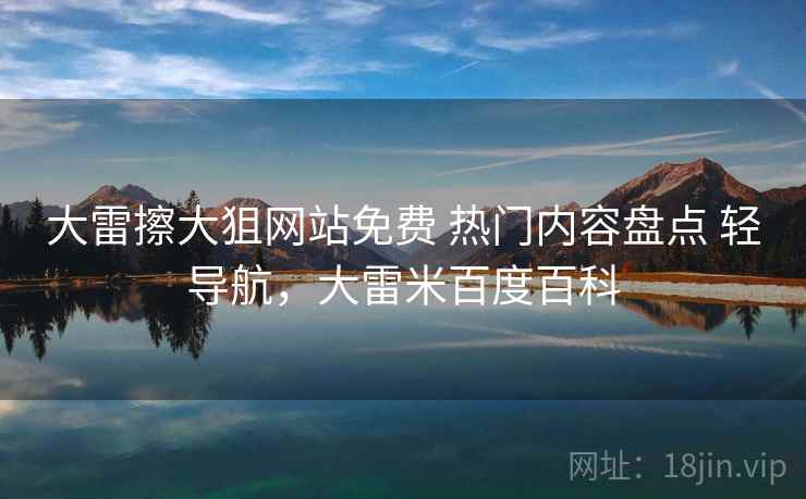 大雷擦大狙网站免费 热门内容盘点 轻导航，大雷米百度百科