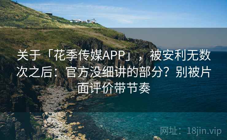 关于「花季传媒APP」，被安利无数次之后：官方没细讲的部分？别被片面评价带节奏