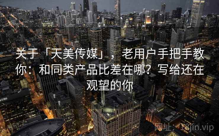 关于「天美传媒」,老用户手把手教你:和同类产品比差在哪?写给还在观望的你 关于「天美传媒」,老用户手把手教你:和同类产品比差在哪?写给还在观望的你