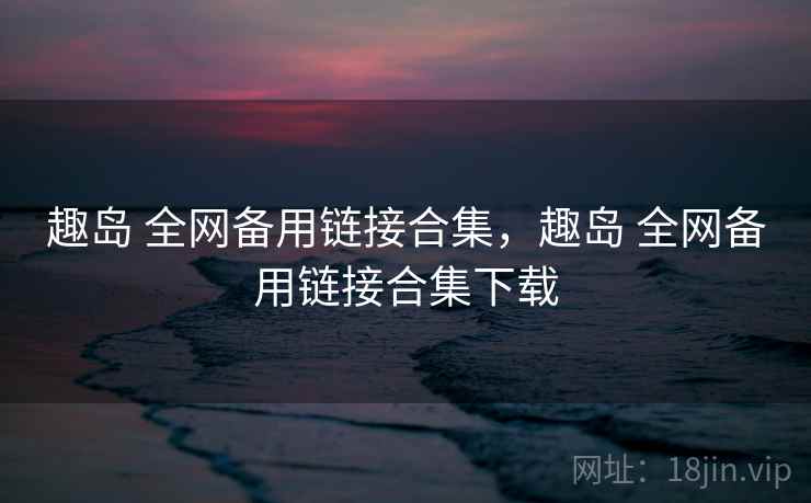 趣岛 全网备用链接合集，趣岛 全网备用链接合集下载