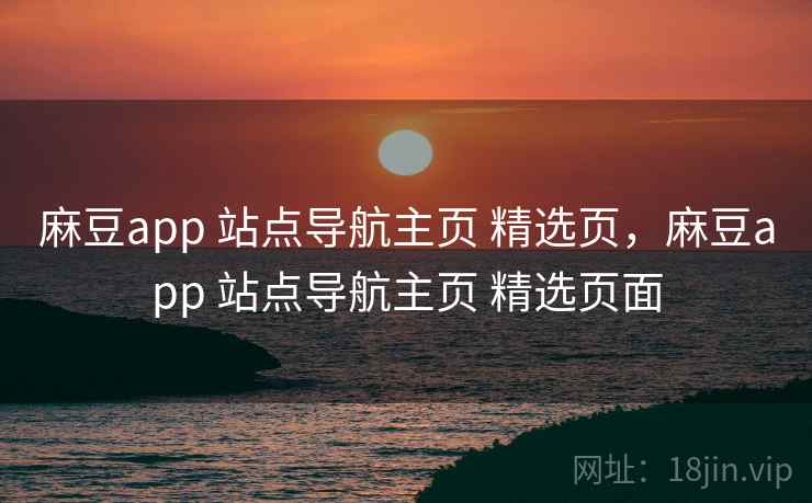 麻豆app 站点导航主页 精选页，麻豆app 站点导航主页 精选页面