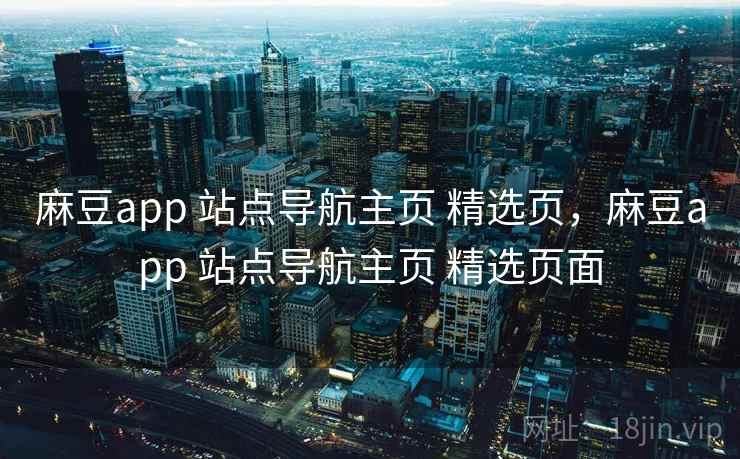 麻豆app 站点导航主页 精选页，麻豆app 站点导航主页 精选页面