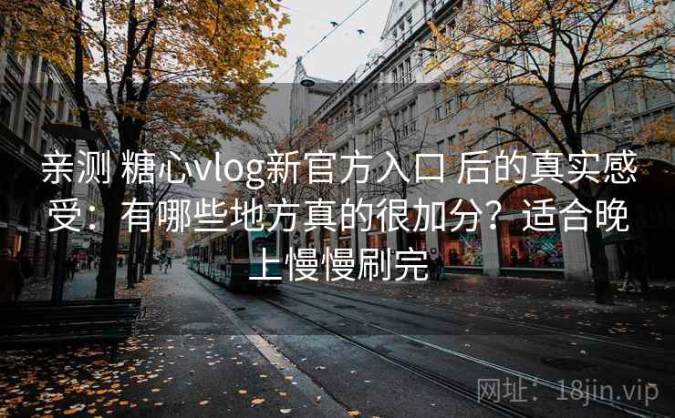 亲测 糖心vlog新官方入口 后的真实感受:有哪些地方真的很加分?适合晚上慢慢刷完 亲测 糖心vlog新官方入口 后的真实感受:有哪些地方真的很加分?适合晚上慢慢刷完